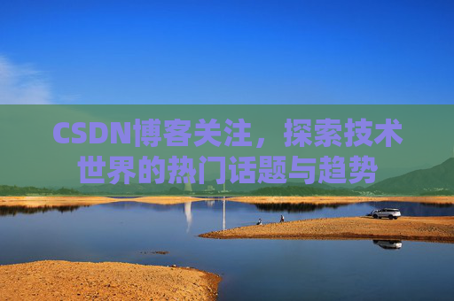 CSDN博客关注，探索技术世界的热门话题与趋势